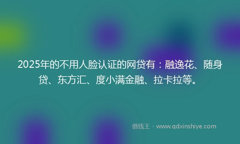 2025年的不用人脸认证的网贷有：融逸花、随身贷、东方汇、度小满金融、拉卡拉等。