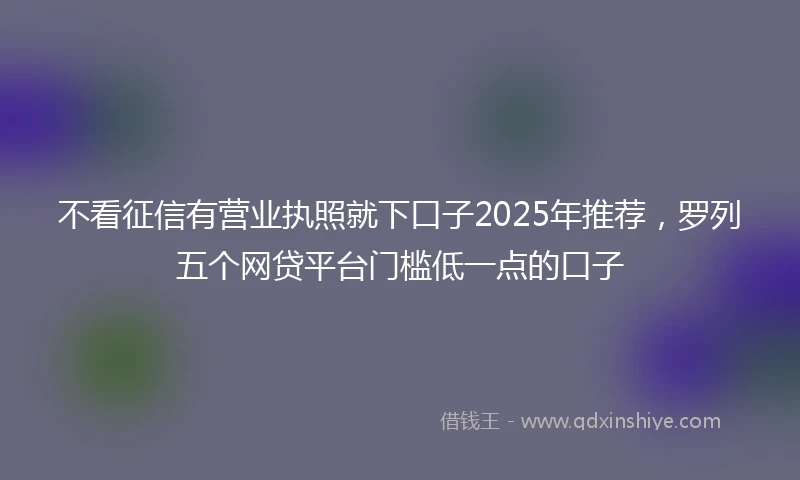 不看征信有营业执照就下口子2025年推荐，罗列五个网贷平台门槛低一点的口子