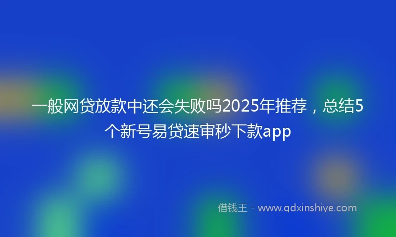 一般网贷放款中还会失败吗2025年推荐，总结5个新号易贷速审秒下款app