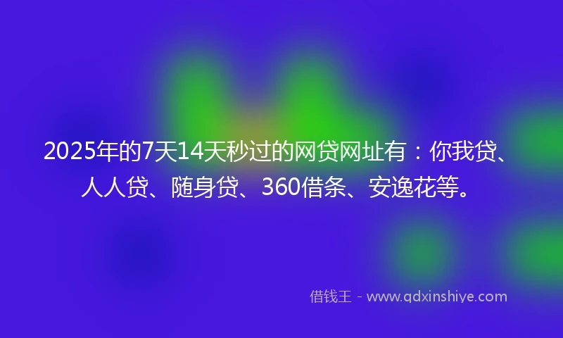 2025年的7天14天秒过的网贷网址有：你我贷、人人贷、随身贷、360借条、安逸花等。