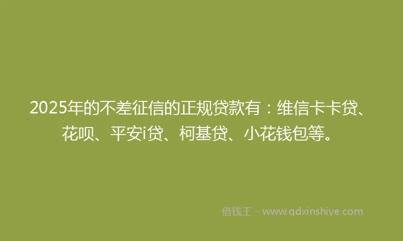 2025年的不差征信的正规贷款有：维信卡卡贷、花呗、平安i贷、柯基贷、小花钱包等。