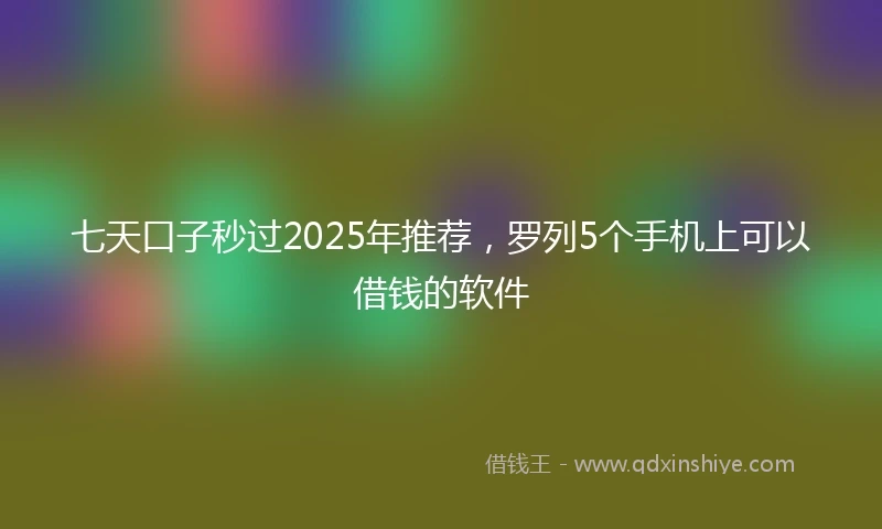 七天口子秒过2025年推荐，罗列5个手机上可以借钱的软件