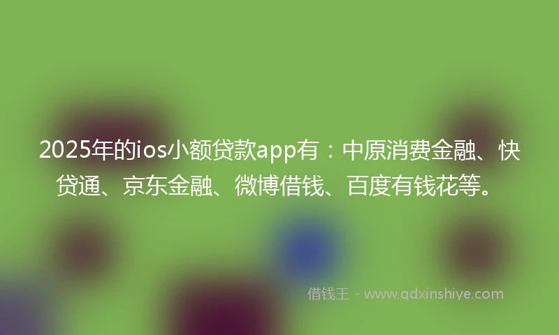 2025年的ios小额贷款app有：中原消费金融、快贷通、京东金融、微博借钱、百度有钱花等。