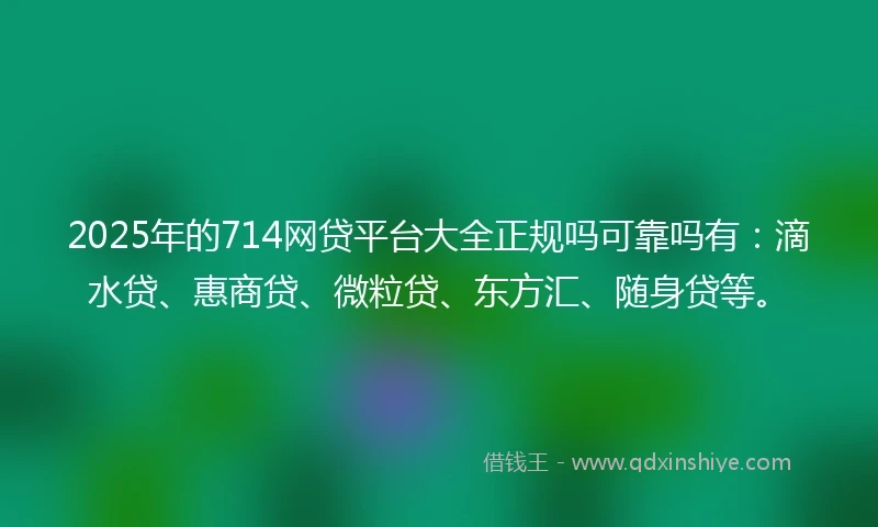 2025年的714网贷平台大全正规吗可靠吗有：滴水贷、惠商贷、微粒贷、东方汇、随身贷等。