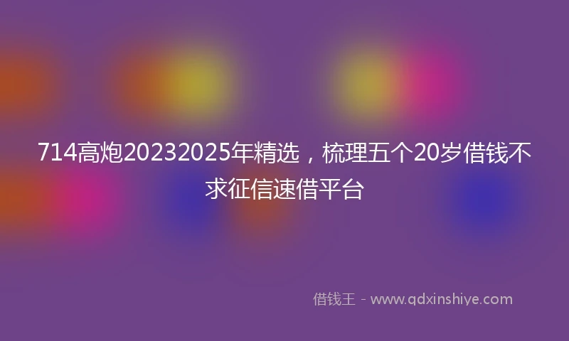 714高炮20232025年精选，梳理五个20岁借钱不求征信速借平台