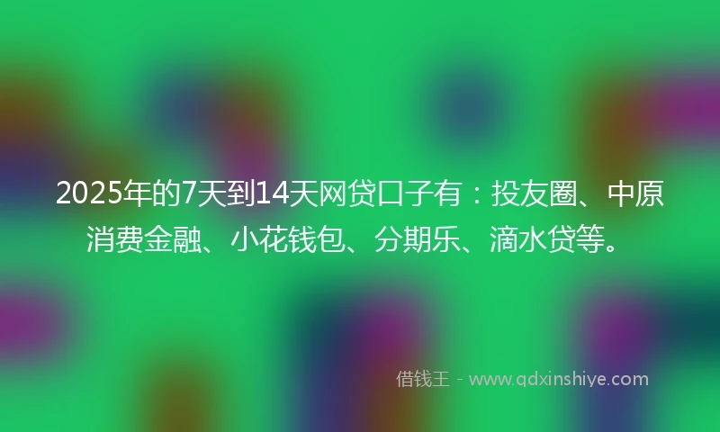 2025年的7天到14天网贷口子有：投友圈、中原消费金融、小花钱包、分期乐、滴水贷等。