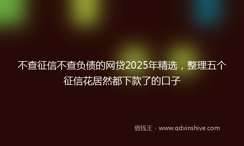 不查征信不查负债的网贷2025年精选，整理五个征信花居然都下款了的口子