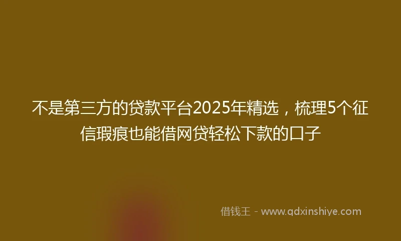 不是第三方的贷款平台2025年精选，梳理5个征信瑕疵也能借网贷轻松下款的口子