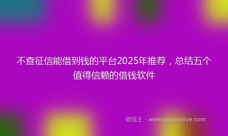 不查征信能借到钱的平台2025年推荐，总结五个值得信赖的借钱软件