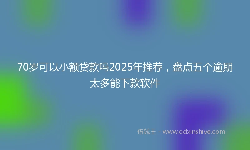 70岁可以小额贷款吗2025年推荐，盘点五个逾期太多能下款软件