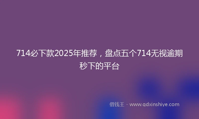 714必下款2025年推荐，盘点五个714无视逾期秒下的平台