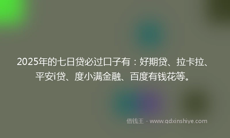 2025年的七日贷必过口子有：好期贷、拉卡拉、平安i贷、度小满金融、百度有钱花等。