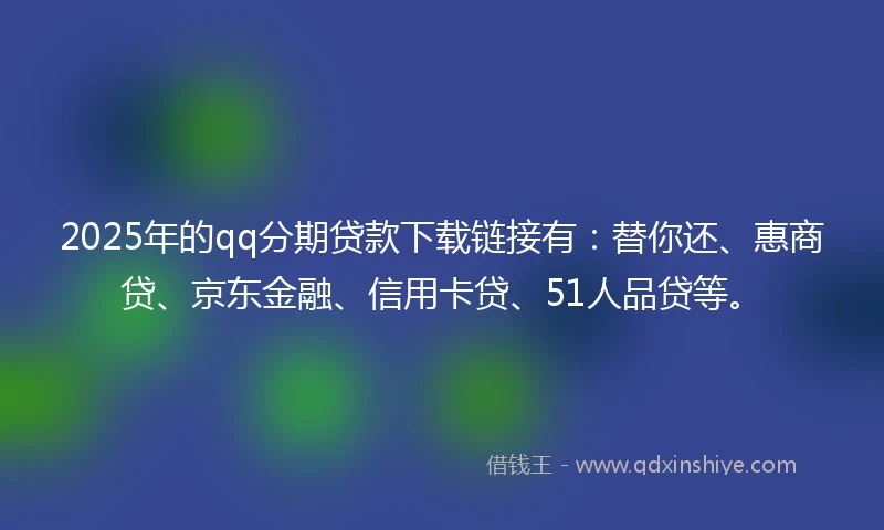 2025年的qq分期贷款下载链接有：替你还、惠商贷、京东金融、信用卡贷、51人品贷等。