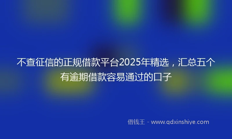 不查征信的正规借款平台2025年精选，汇总五个有逾期借款容易通过的口子