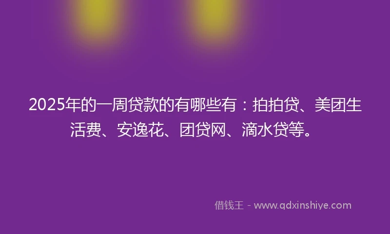 2025年的一周贷款的有哪些有：拍拍贷、美团生活费、安逸花、团贷网、滴水贷等。