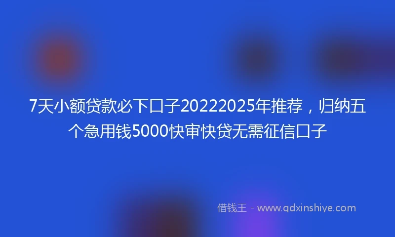 7天小额贷款必下口子20222025年推荐，归纳五个急用钱5000快审快贷无需征信口子