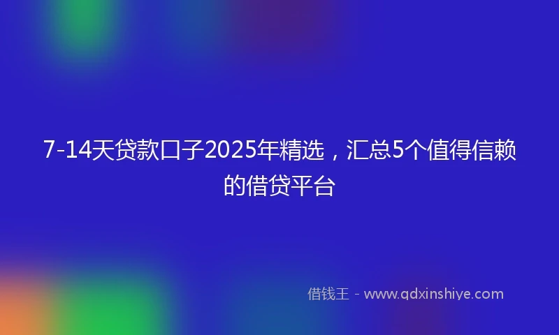 7-14天贷款口子2025年精选，汇总5个值得信赖的借贷平台