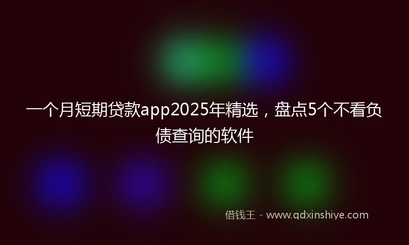 一个月短期贷款app2025年精选，盘点5个不看负债查询的软件