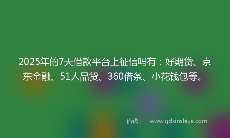 2025年的7天借款平台上征信吗有:好期贷、京东金融、51人品贷、360借条、小花钱包等。