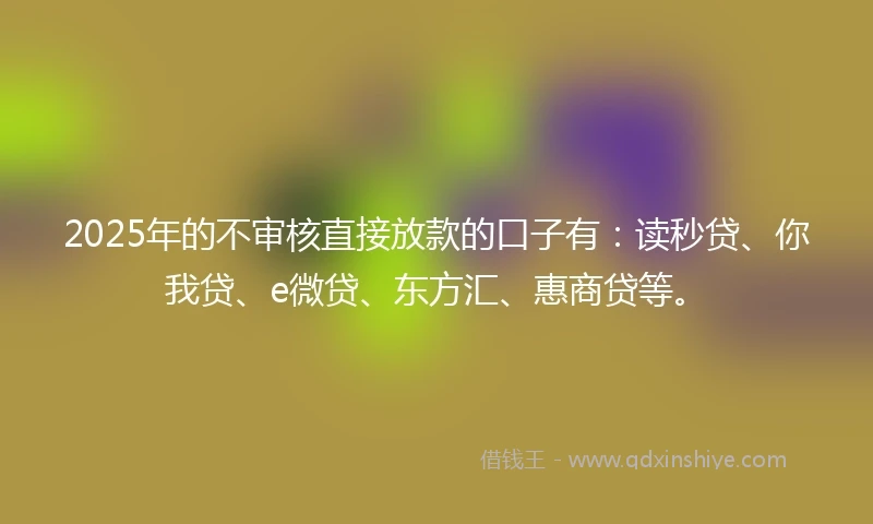 2025年的不审核直接放款的口子有:读秒贷、你我贷、e微贷、东方汇、惠商贷等。