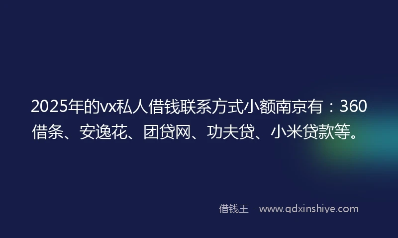 2025年的vx私人借钱联系方式小额南京有：360借条、安逸花、团贷网、功夫贷、小米贷款等。