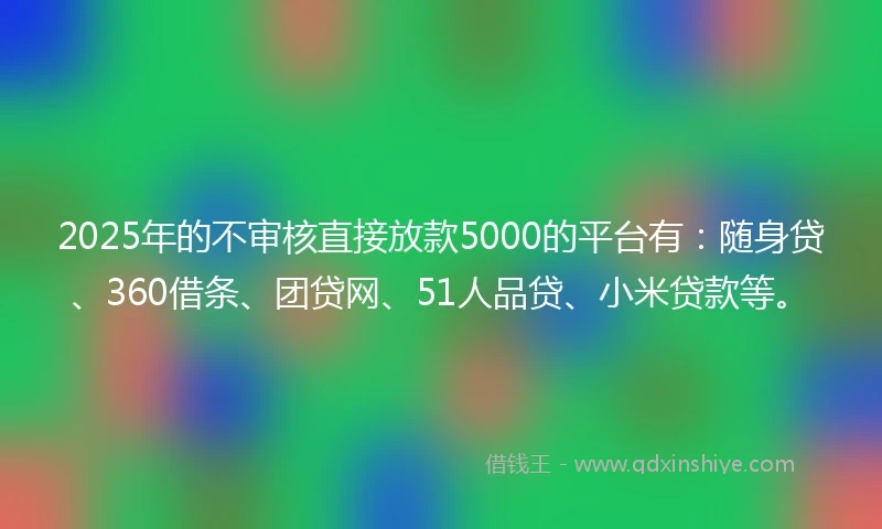 2025年的不审核直接放款5000的平台有：随身贷、360借条、团贷网、51人品贷、小米贷款等。