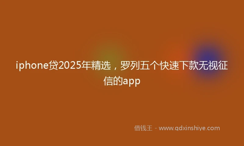 iphone贷2025年精选，罗列五个快速下款无视征信的app