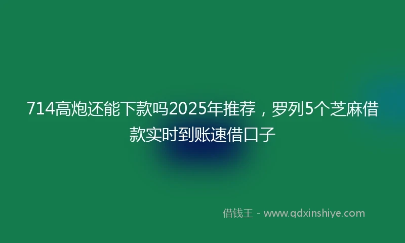 714高炮还能下款吗2025年推荐，罗列5个芝麻借款实时到账速借口子