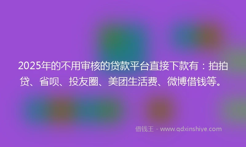 2025年的不用审核的贷款平台直接下款有：拍拍贷、省呗、投友圈、美团生活费、微博借钱等。