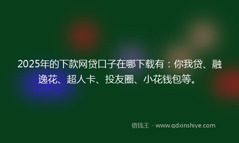 2025年的下款网贷口子在哪下载有：你我贷、融逸花、超人卡、投友圈、小花钱包等。