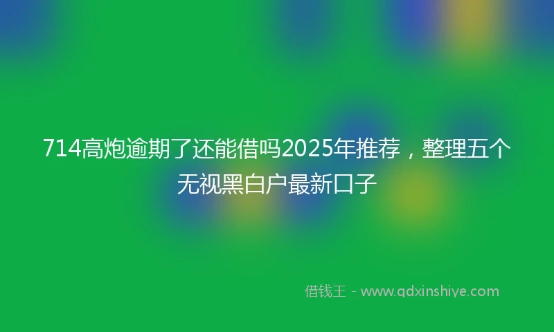 714高炮逾期了还能借吗2025年推荐，整理五个无视黑白户最新口子