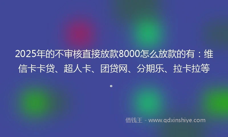2025年的不审核直接放款8000怎么放款的有:维信卡卡贷、超人卡、团贷网、分期乐、拉卡拉等。
