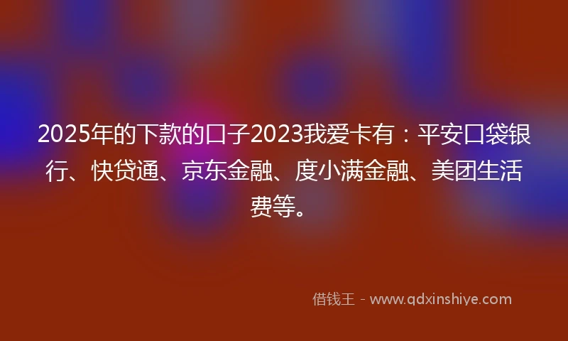 2025年的下款的口子2023我爱卡有：平安口袋银行、快贷通、京东金融、度小满金融、美团生活费等。