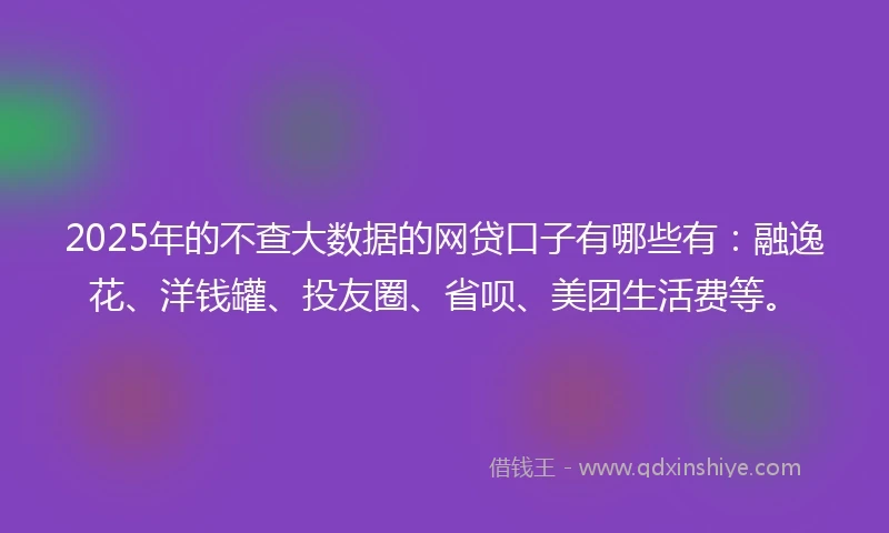 2025年的不查大数据的网贷口子有哪些有:融逸花、洋钱罐、投友圈、省呗、美团生活费等。