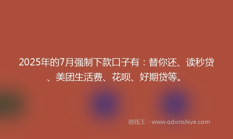 2025年的7月强制下款口子有：替你还、读秒贷、美团生活费、花呗、好期贷等。