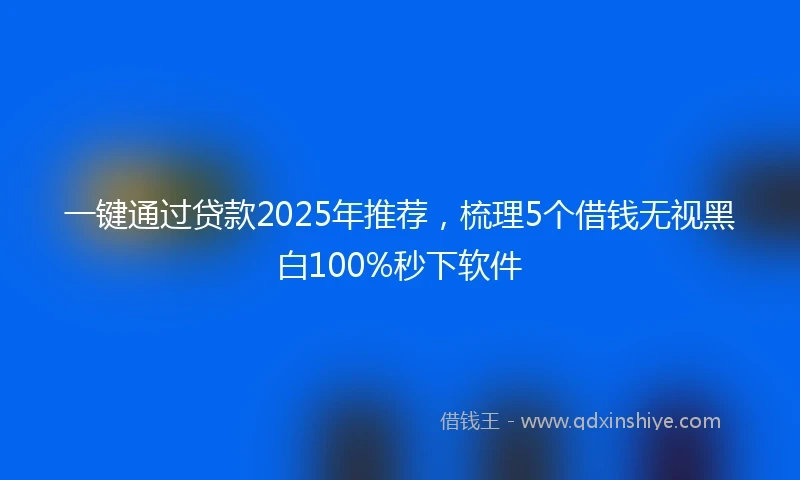 一键通过贷款2025年推荐，梳理5个借钱无视黑白100%秒下软件