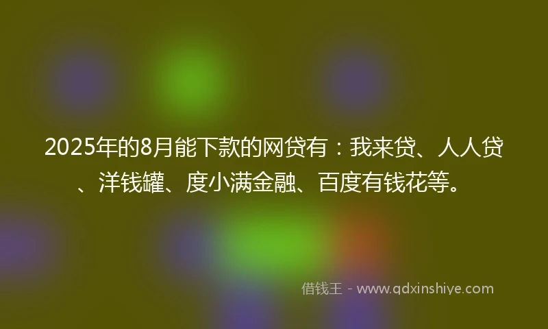 2025年的8月能下款的网贷有：我来贷、人人贷、洋钱罐、度小满金融、百度有钱花等。