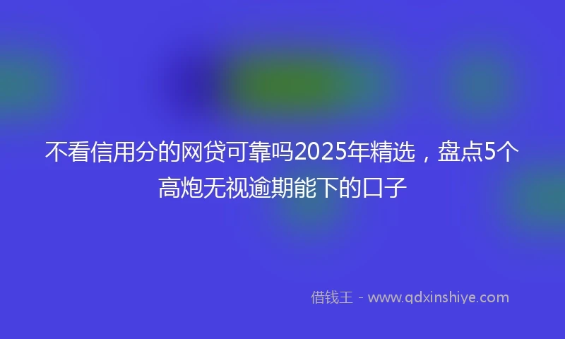 不看信用分的网贷可靠吗2025年精选，盘点5个高炮无视逾期能下的口子