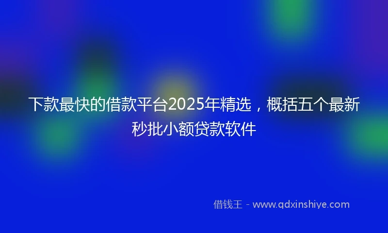 下款最快的借款平台2025年精选，概括五个最新秒批小额贷款软件