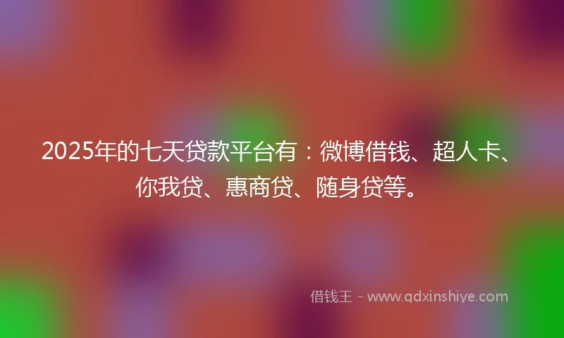 2025年的七天贷款平台有：微博借钱、超人卡、你我贷、惠商贷、随身贷等。