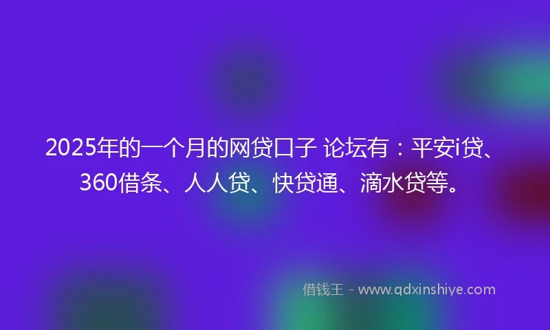 2025年的一个月的网贷口子 论坛有：平安i贷、360借条、人人贷、快贷通、滴水贷等。
