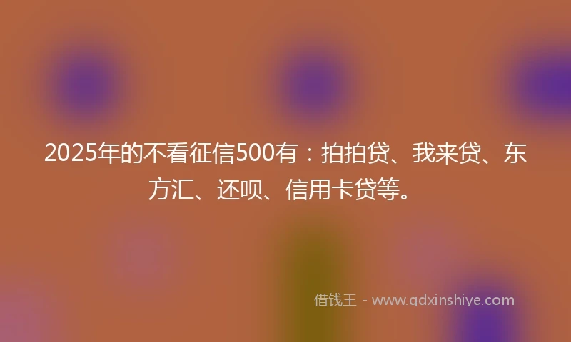 2025年的不看征信500有：拍拍贷、我来贷、东方汇、还呗、信用卡贷等。