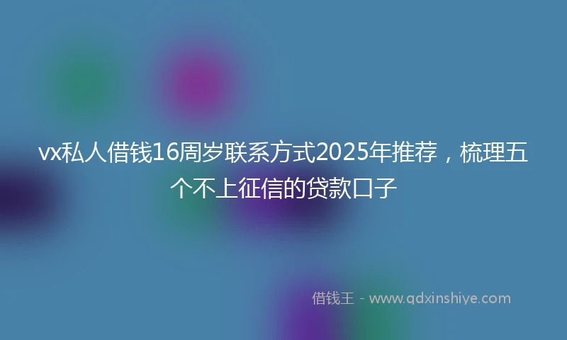 vx私人借钱16周岁联系方式2025年推荐，梳理五个不上征信的贷款口子