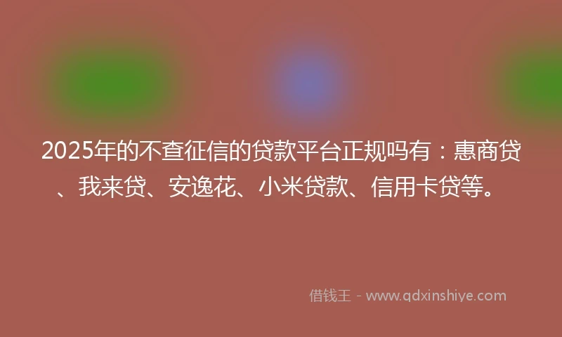 2025年的不查征信的贷款平台正规吗有：惠商贷、我来贷、安逸花、小米贷款、信用卡贷等。