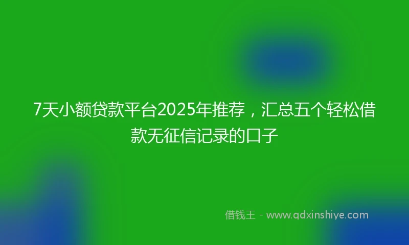 7天小额贷款平台2025年推荐，汇总五个轻松借款无征信记录的口子