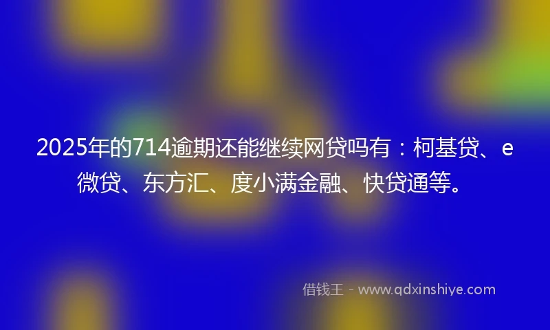 2025年的714逾期还能继续网贷吗有：柯基贷、e微贷、东方汇、度小满金融、快贷通等。