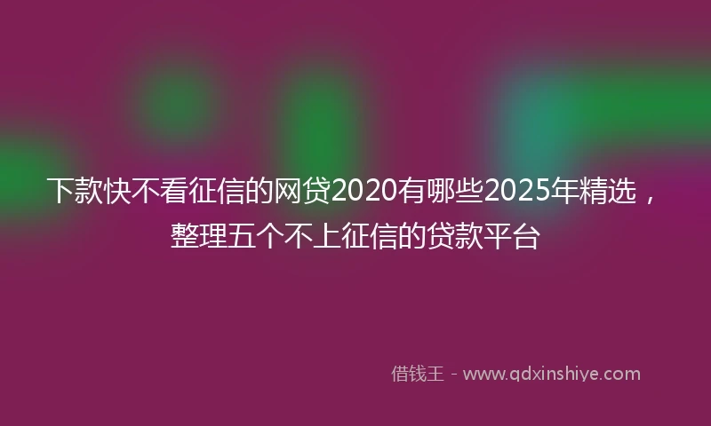 下款快不看征信的网贷2020有哪些2025年精选，整理五个不上征信的贷款平台