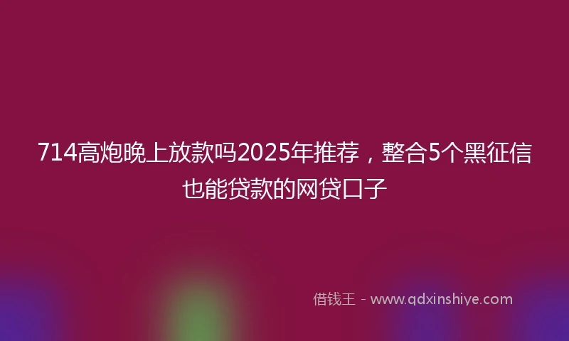 714高炮晚上放款吗2025年推荐，整合5个黑征信也能贷款的网贷口子