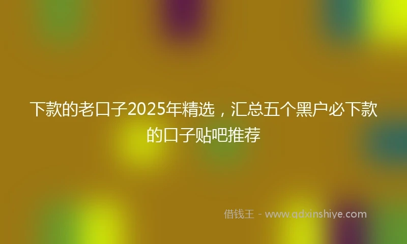 下款的老口子2025年精选,汇总五个黑户必下款的口子贴吧推荐