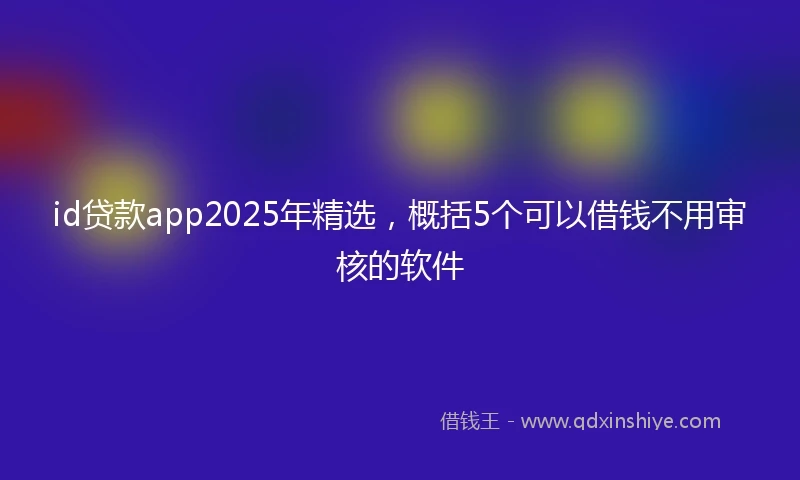 id贷款app2025年精选，概括5个可以借钱不用审核的软件